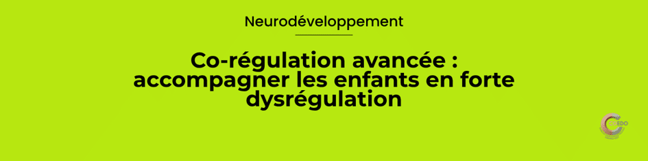 Neurodéveloppement 
Co-régulation avancée
Stabiliser avant d’expliquer