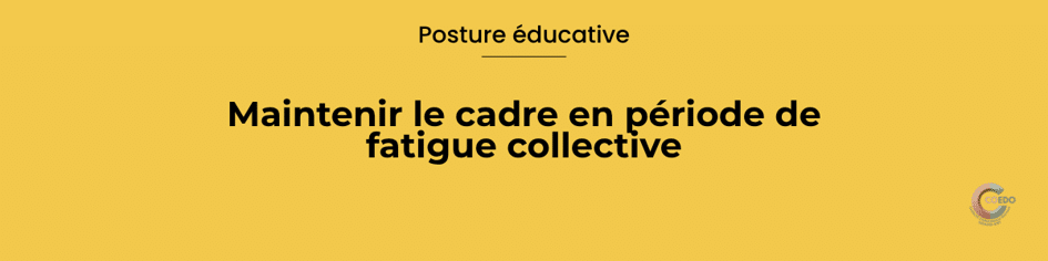 Posture éducative
Fatigue collective
Tenir le cadre sans surenchère