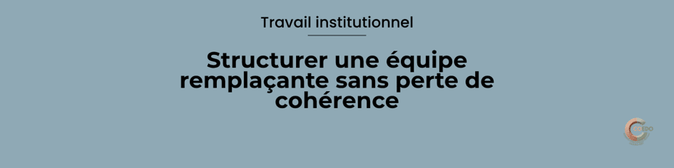 Travail institutionnel
Équipe remplaçante
Préserver la cohérence du cadre